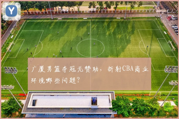 广厦男篮夺冠无赞助，折射CBA商业环境哪些问题？