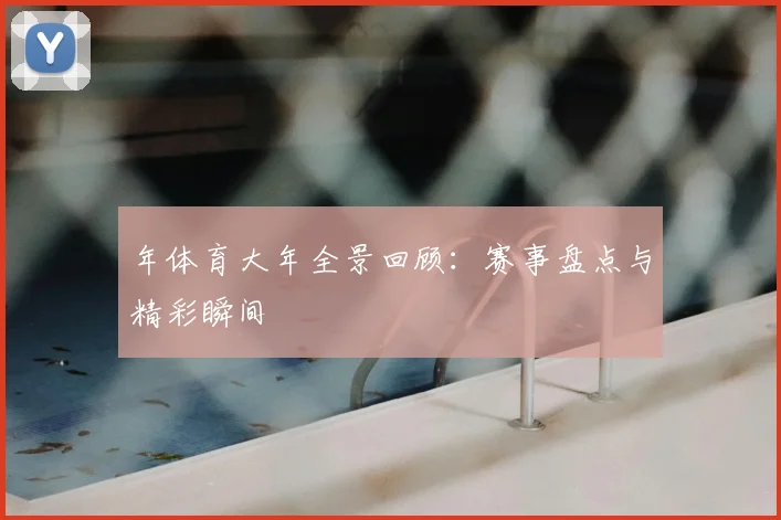 年体育大年全景回顾：赛事盘点与精彩瞬间