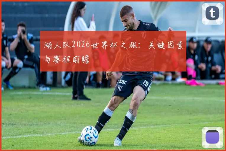 湖人队2026世界杯之旅：关键因素与赛程前瞻