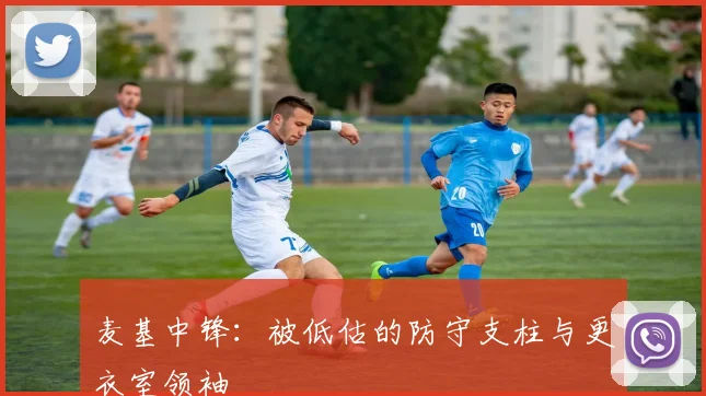 麦基中锋：被低估的防守支柱与更衣室领袖