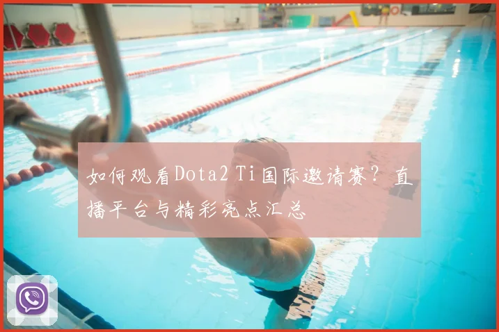 如何观看Dota2 Ti国际邀请赛？直播平台与精彩亮点汇总