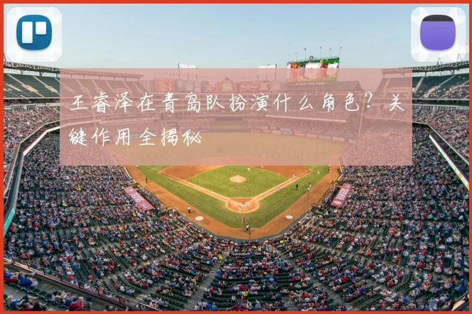 王睿泽在青岛队扮演什么角色？关键作用全揭秘