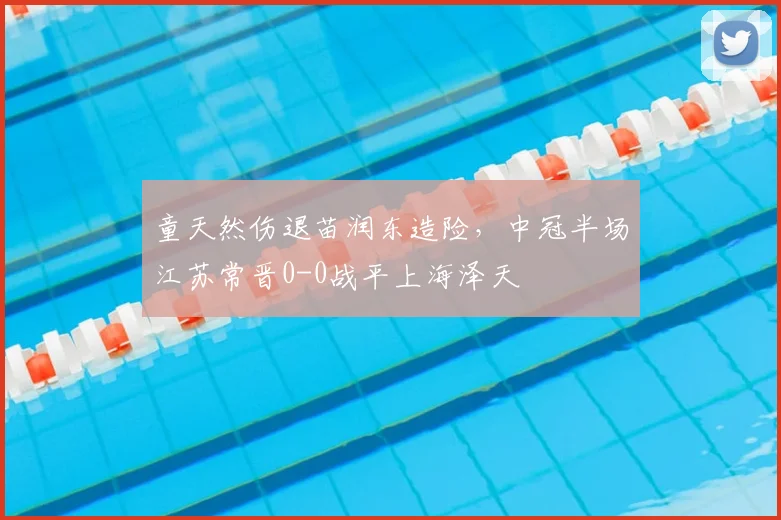 童天然伤退苗润东造险，中冠半场江苏常晋0-0战平上海泽天