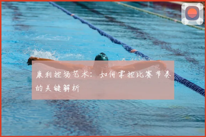 康利控场艺术：如何掌控比赛节奏的关键解析