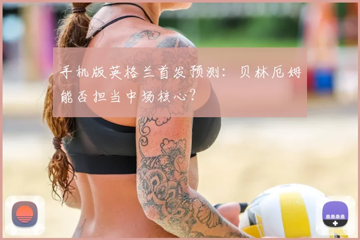 手机版英格兰首发预测：贝林厄姆能否担当中场核心？