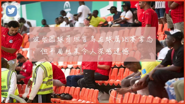 波尔图球员坦言乌龙球属比赛常态，但平局结果令人深感遗憾