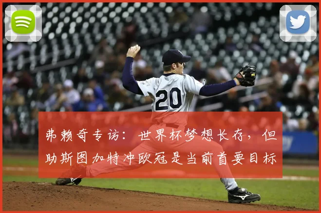 弗赖奇专访：世界杯梦想长存，但助斯图加特冲欧冠是当前首要目标