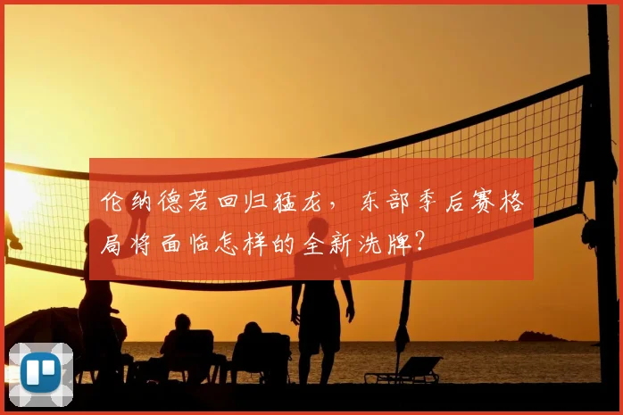 伦纳德若回归猛龙，东部季后赛格局将面临怎样的全新洗牌？