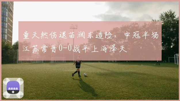 童天然伤退苗润东造险，中冠半场江苏常晋0-0战平上海泽天