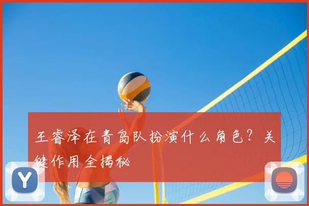 王睿泽在青岛队扮演什么角色？关键作用全揭秘