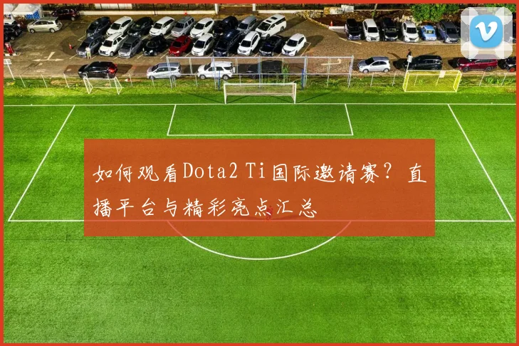 如何观看Dota2 Ti国际邀请赛？直播平台与精彩亮点汇总