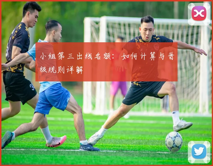 小组第三出线名额：如何计算与晋级规则详解