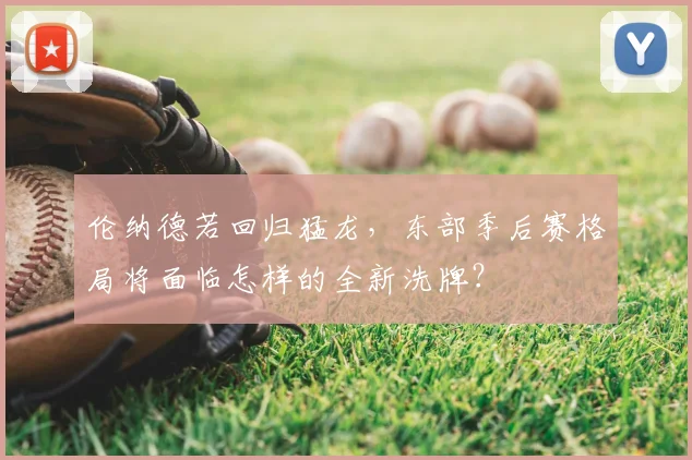 伦纳德若回归猛龙,东部季后赛格局将面临怎样的全新洗牌?