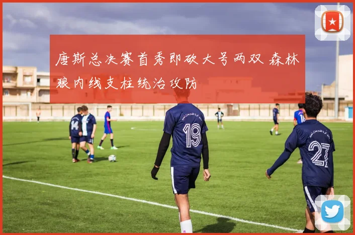 唐斯总决赛首秀即砍大号两双 森林狼内线支柱统治攻防