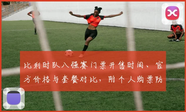 比利时队八强赛门票开售时间、官方价格与套餐对比,附个人购票防骗技巧