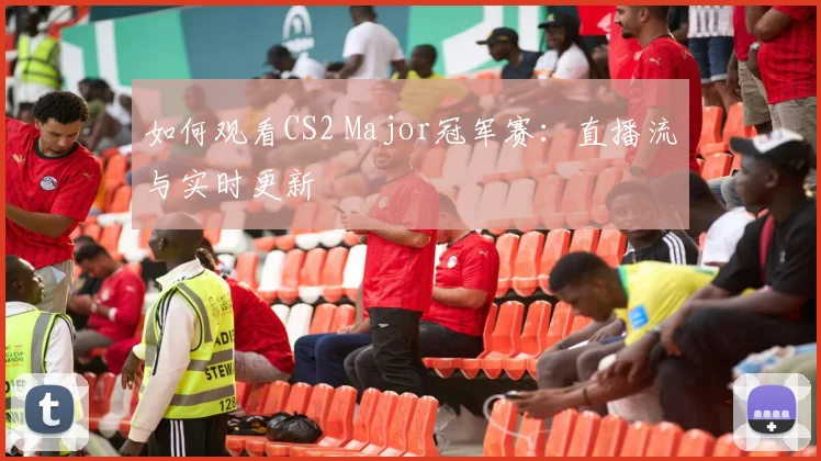 如何观看CS2 Major冠军赛：直播流与实时更新