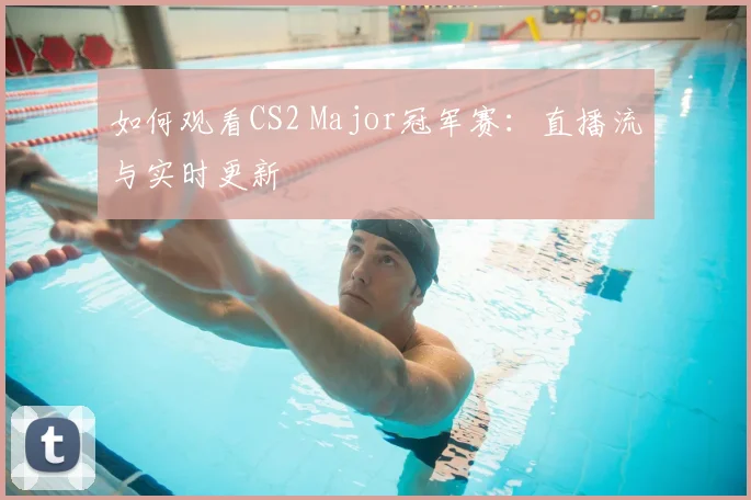 如何观看CS2 Major冠军赛：直播流与实时更新
