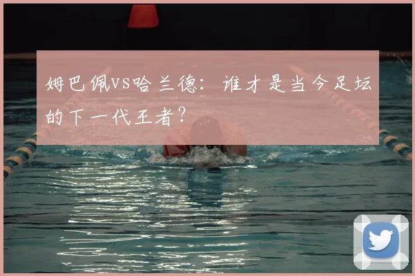 姆巴佩vs哈兰德：谁才是当今足坛的下一代王者？