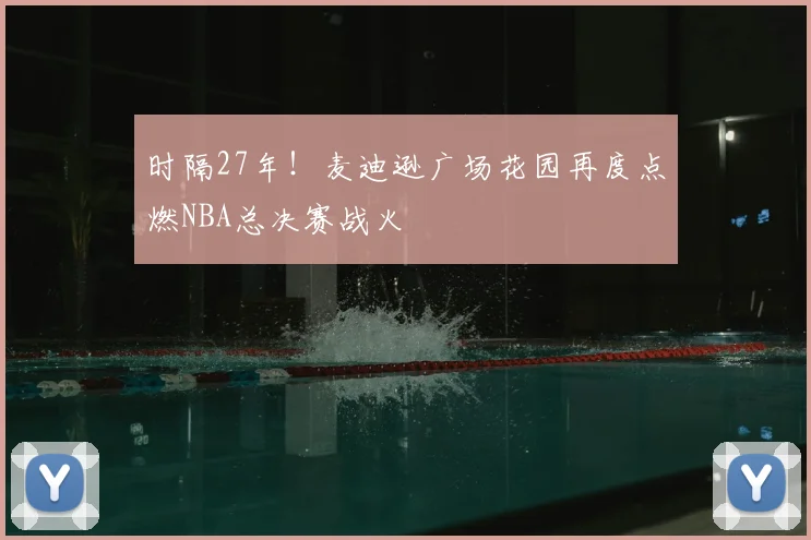 时隔27年!麦迪逊广场花园再度点燃NBA总决赛战火