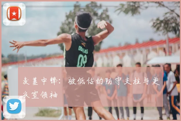 麦基中锋：被低估的防守支柱与更衣室领袖