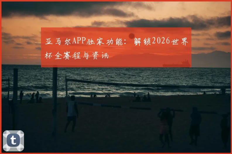 亚马尔APP独家功能：解锁2026世界杯全赛程与资讯