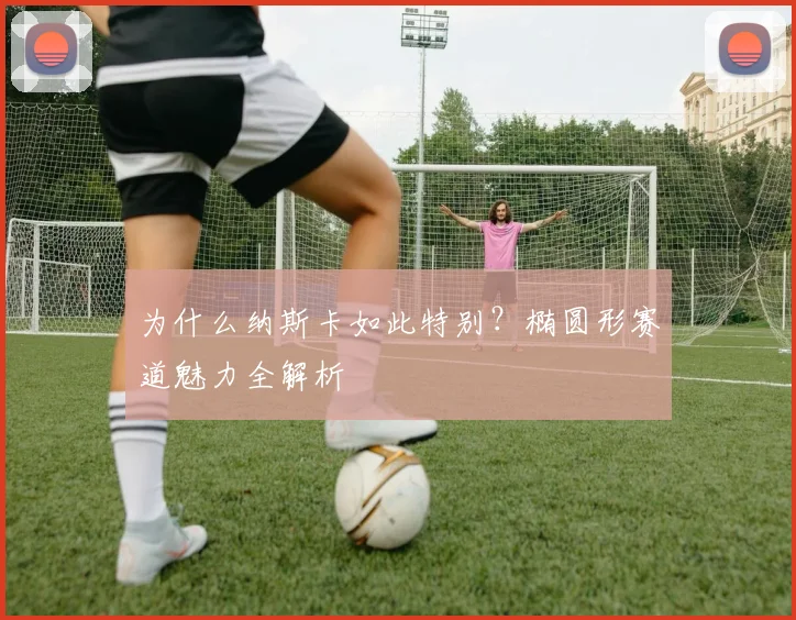 为什么纳斯卡如此特别？椭圆形赛道魅力全解析