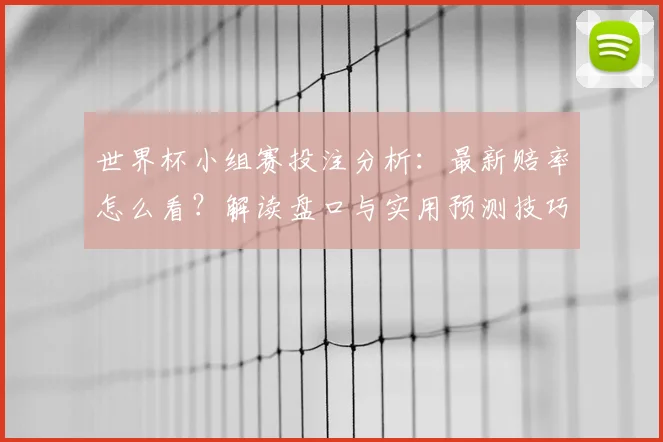 世界杯小组赛投注分析：最新赔率怎么看？解读盘口与实用预测技巧