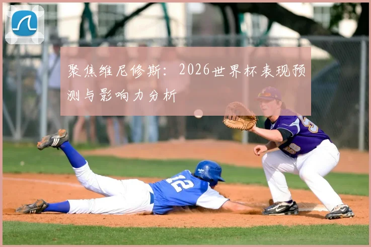 聚焦维尼修斯：2026世界杯表现预测与影响力分析