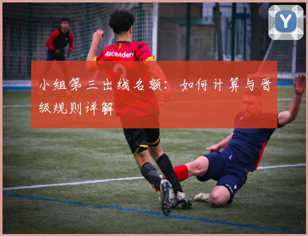 小组第三出线名额:如何计算与晋级规则详解