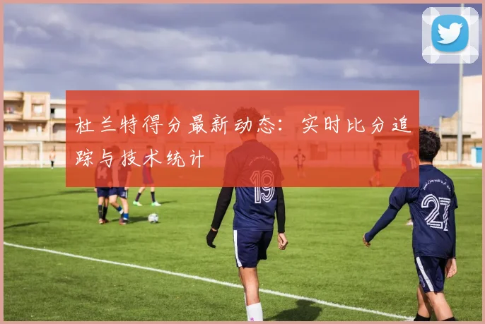 杜兰特得分最新动态:实时比分追踪与技术统计