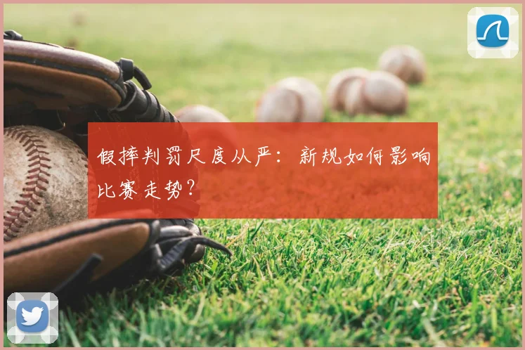 假摔判罚尺度从严:新规如何影响比赛走势?