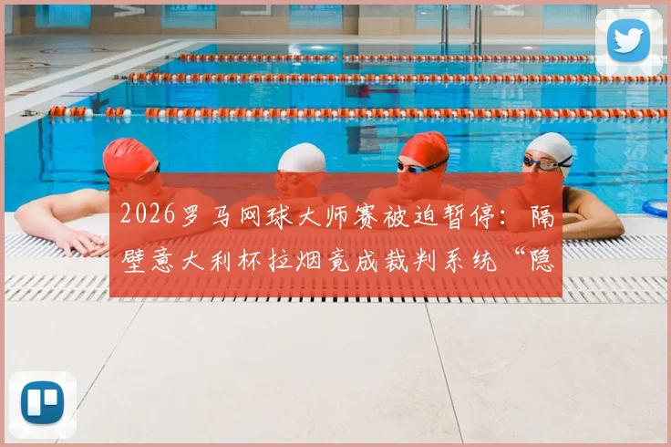2026罗马网球大师赛被迫暂停：隔壁意大利杯拉烟竟成裁判系统“隐形杀手”？