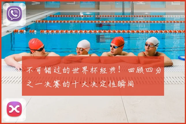 不可错过的世界杯经典！回顾四分之一决赛的十大决定性瞬间