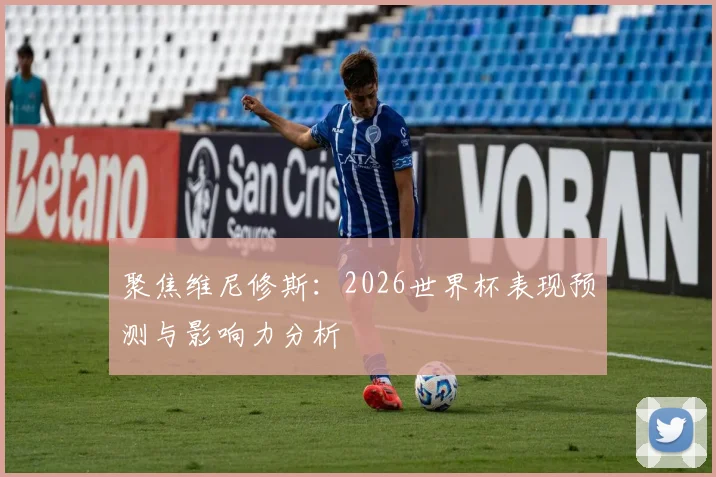聚焦维尼修斯：2026世界杯表现预测与影响力分析
