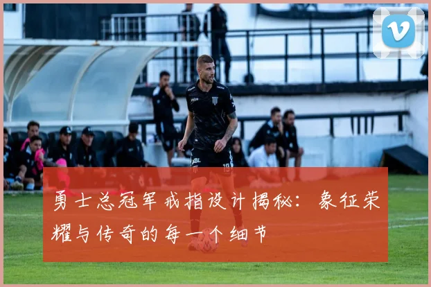 勇士总冠军戒指设计揭秘：象征荣耀与传奇的每一个细节
