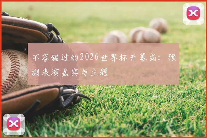 不容错过的2026世界杯开幕式：预测表演嘉宾与主题