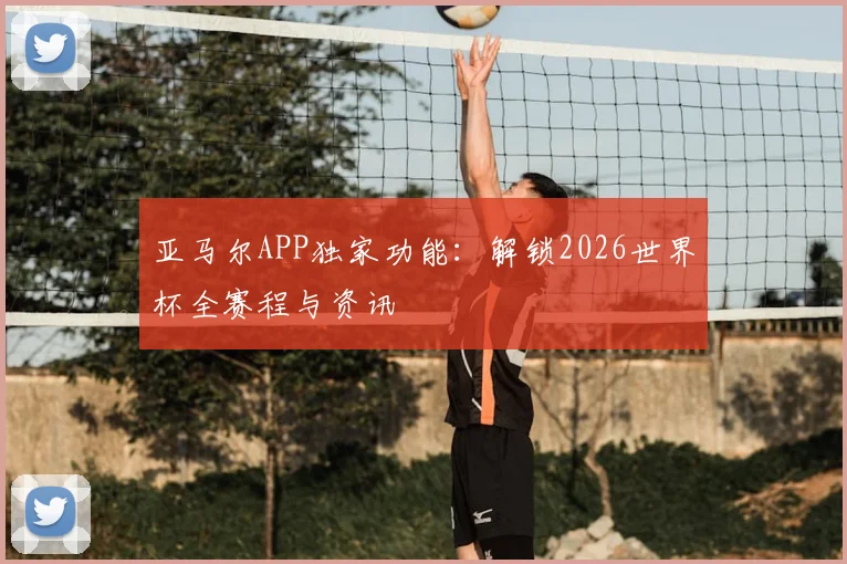 亚马尔APP独家功能：解锁2026世界杯全赛程与资讯
