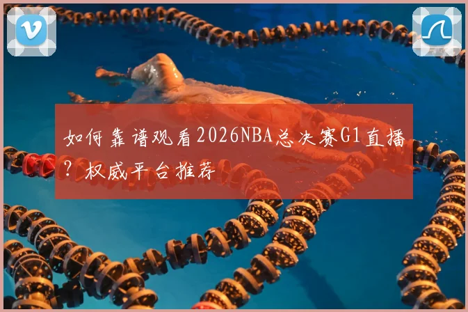 如何靠谱观看2026NBA总决赛G1直播？权威平台推荐