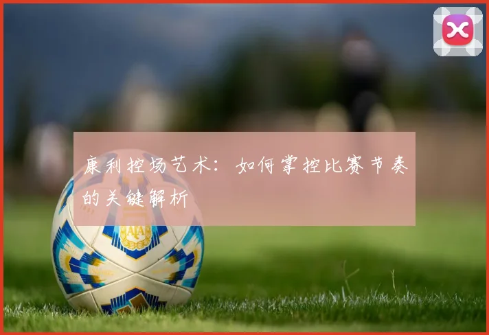 康利控场艺术：如何掌控比赛节奏的关键解析